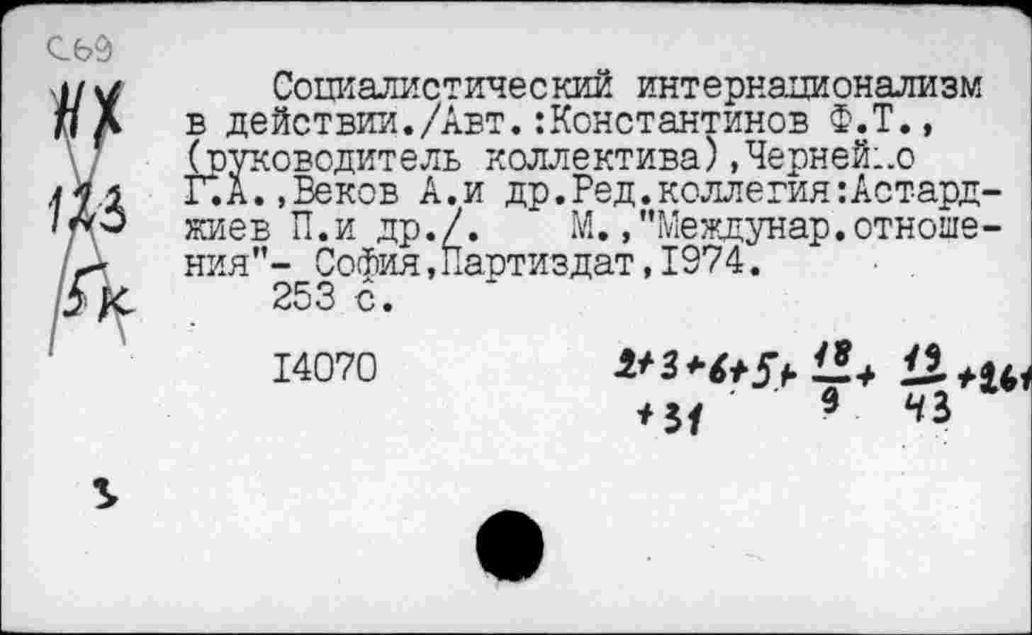 ﻿
Социалистический интернационализм в действии./Авт.:Константинов Ф.Т., (руководитель коллектива),Черней;.© г.А.,Веков А.и др.Ред.коллегия:Астард-жиев П.и др./. М. »’’Междунар.отношения”- СоФия,Партиздат,1974.
253 с.
14070